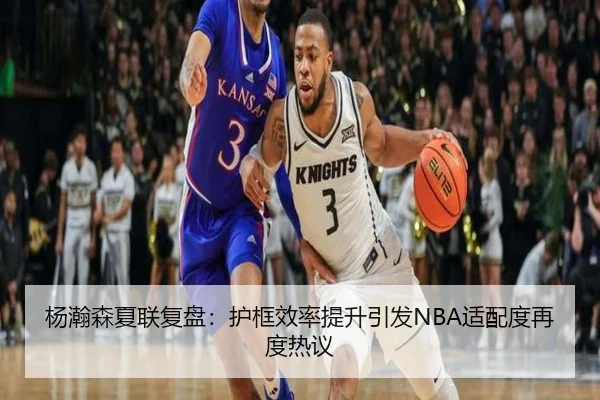 杨瀚森夏联复盘：护框效率提升引发NBA适配度再度热议